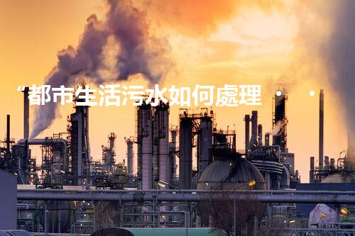 “都市生活污水如何處理？綠色科技引領(lǐng)環(huán)保新篇章”